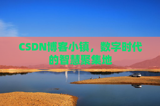 CSDN博客小镇，数字时代的智慧聚集地